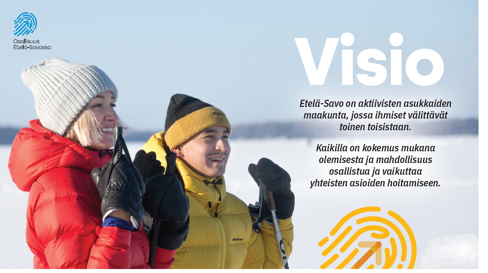 Visio. Etelä Savo on aktiivisten asukkaiden maakunta, jossa ihmiset välittävät toisistaan. Kaikilla on kokemus mukana olemisesta, mahdollisuus osallistua ja vaikuttaa yhteisten asioiden hoitamiseen.
